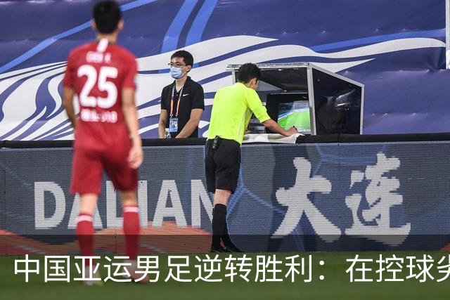 中国亚运男足逆转胜利：在控球劣势中展现韧性与智慧
